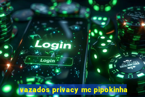 vazados privacy mc pipokinha